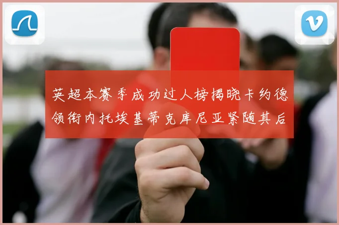 英超本赛季成功过人榜揭晓卡约德领衔内托埃基蒂克库尼亚紧随其后