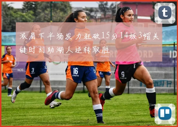 浓眉下半场发力狂砍15分14板3帽关键时刻助湖人逆转取胜